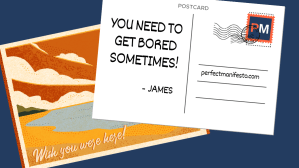 Image: Two postcards
Text: You need to get bored sometimes! - James
Web link: perfectmanifesto.com